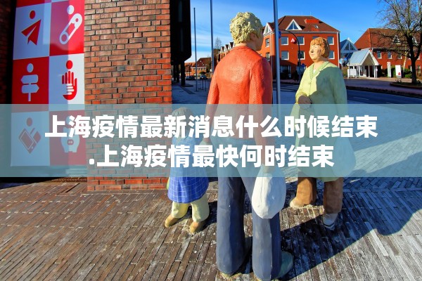 上海疫情最新消息什么时候结束.上海疫情最快何时结束