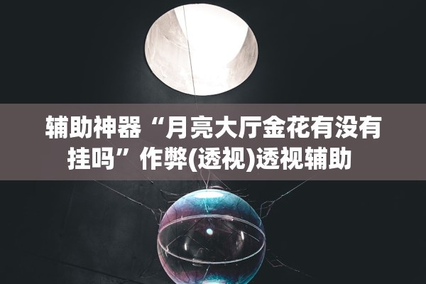 辅助神器“月亮大厅金花有没有挂吗	”作弊(透视)透视辅助 