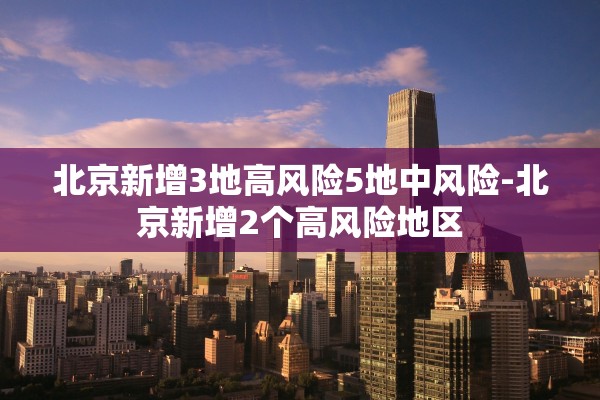 北京新增3地高风险5地中风险-北京新增2个高风险地区