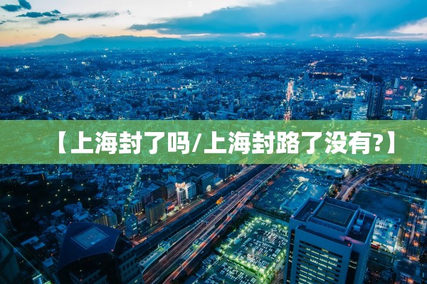 【上海封了吗/上海封路了没有?】