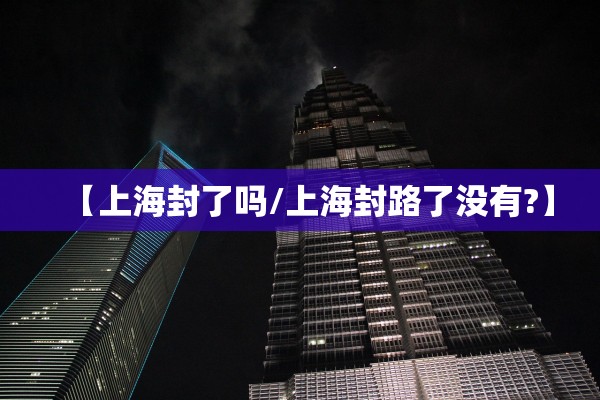 【上海封了吗/上海封路了没有?】