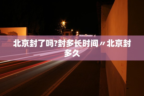 北京封了吗?封多长时间〃北京封多久