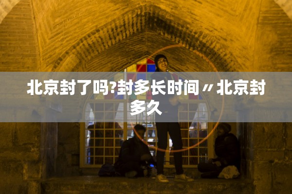 北京封了吗?封多长时间〃北京封多久