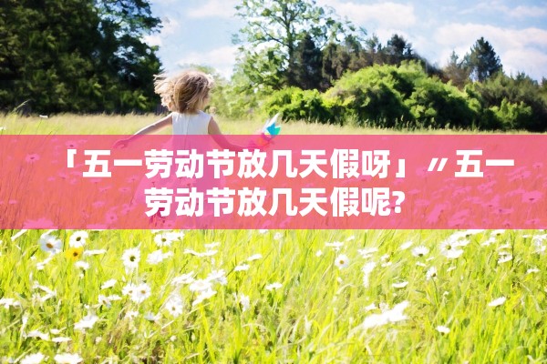 「五一劳动节放几天假呀」〃五一劳动节放几天假呢?