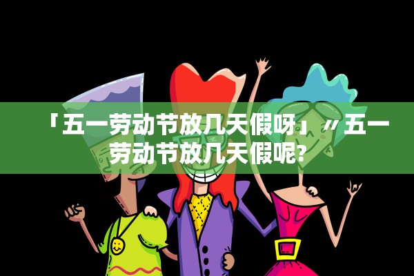 「五一劳动节放几天假呀」〃五一劳动节放几天假呢?