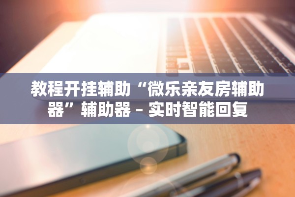 教程开挂辅助“微乐亲友房辅助器	”辅助器 – 实时智能回复