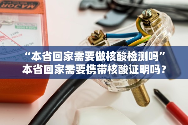 “本省回家需要做核酸检测吗	” 本省回家需要携带核酸证明吗？