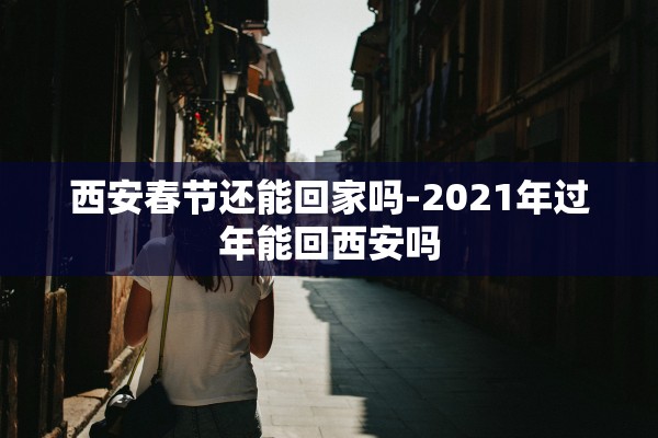 西安春节还能回家吗-2021年过年能回西安吗