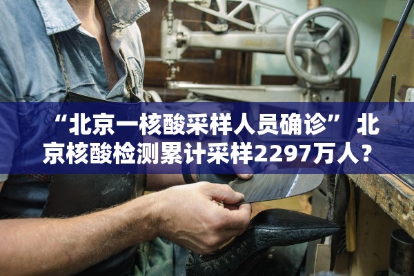 “北京一核酸采样人员确诊” 北京核酸检测累计采样2297万人？