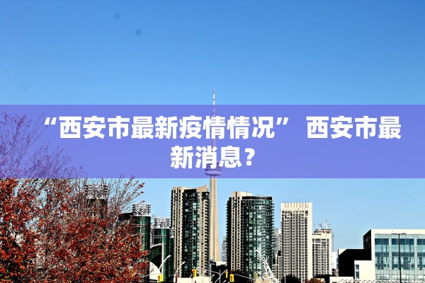 “西安市最新疫情情况” 西安市最新消息？
