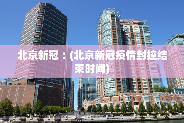 北京新冠︰(北京新冠疫情封控结束时间) 北京新冠︰(北京新冠疫情封控结束时间)