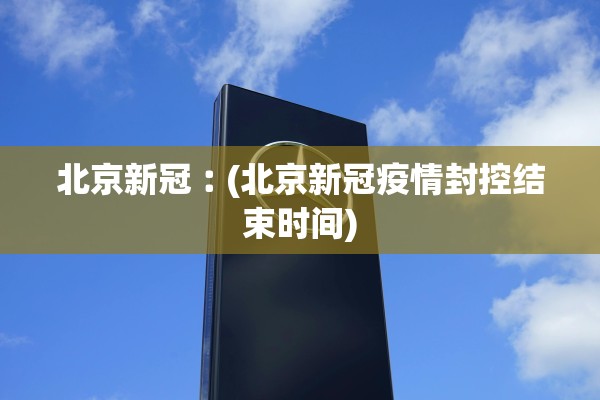 北京新冠︰(北京新冠疫情封控结束时间) 北京新冠︰(北京新冠疫情封控结束时间)