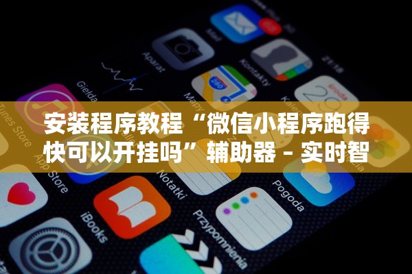 安装程序教程“微信小程序跑得快可以开挂吗”辅助器 – 实时智能回复