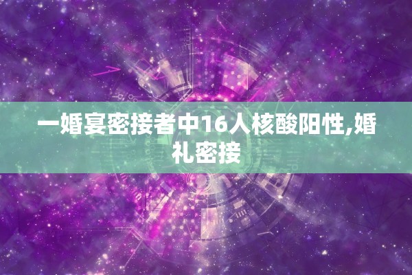 一婚宴密接者中16人核酸阳性,婚礼密接