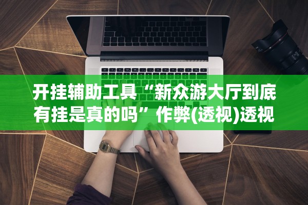 开挂辅助工具“新众游大厅到底有挂是真的吗”作弊(透视)透视辅助 