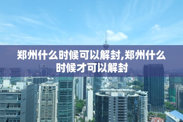 郑州什么时候可以解封,郑州什么时候才可以解封 郑州什么时候可以解封,郑州什么时候才可以解封