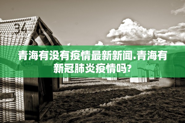青海有没有疫情最新新闻.青海有新冠肺炎疫情吗?