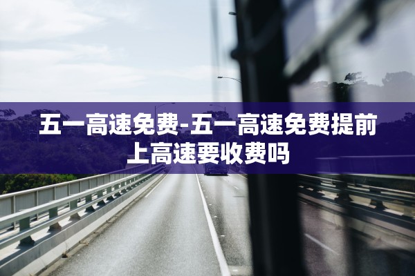 五一高速免费-五一高速免费提前上高速要收费吗