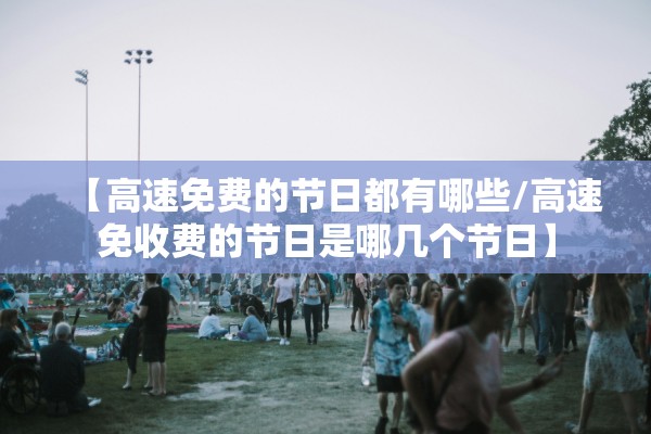 【高速免费的节日都有哪些/高速免收费的节日是哪几个节日】 【高速免费的节日都有哪些/高速免收费的节日是哪几个节日】