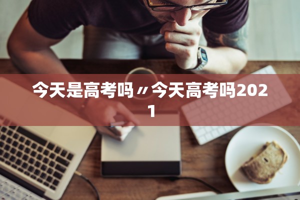 今天是高考吗〃今天高考吗2021