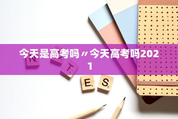 今天是高考吗〃今天高考吗2021
