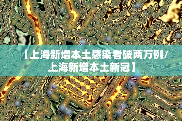 【上海新增本土感染者破两万例/上海新增本土新冠】 【上海新增本土感染者破两万例/上海新增本土新冠】