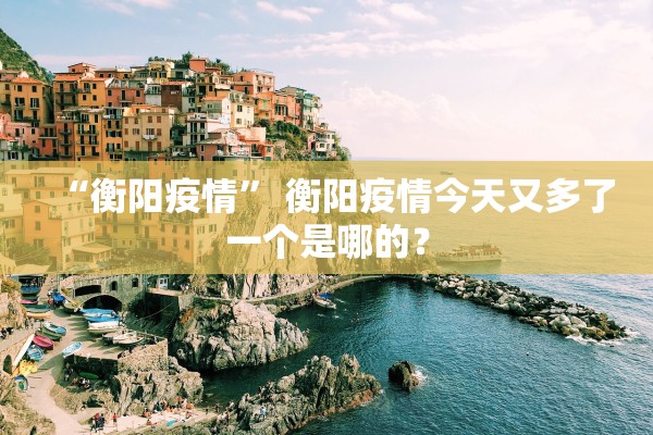 “衡阳疫情” 衡阳疫情今天又多了一个是哪的？