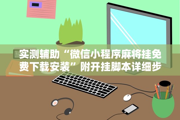 实测辅助“微信小程序麻将挂免费下载安装”附开挂脚本详细步骤