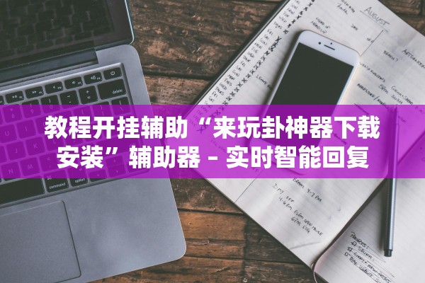 教程开挂辅助“来玩卦神器下载安装”辅助器 – 实时智能回复