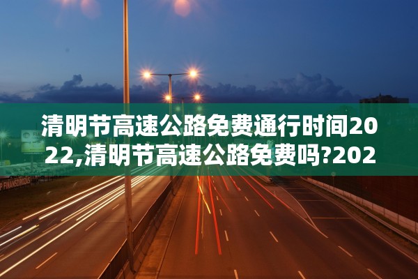 清明节高速公路免费通行时间2022,清明节高速公路免费吗?2022
