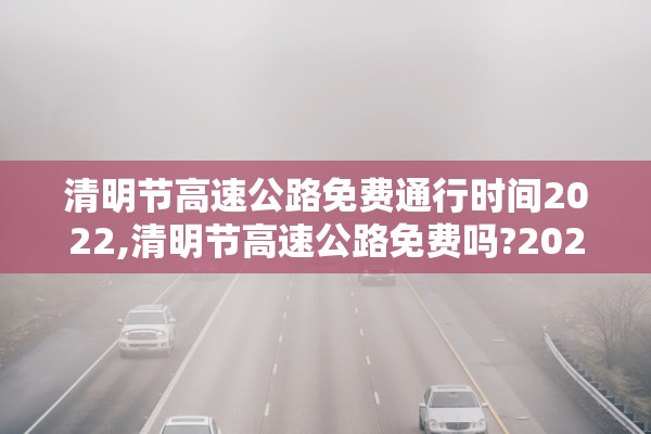 清明节高速公路免费通行时间2022,清明节高速公路免费吗?2022