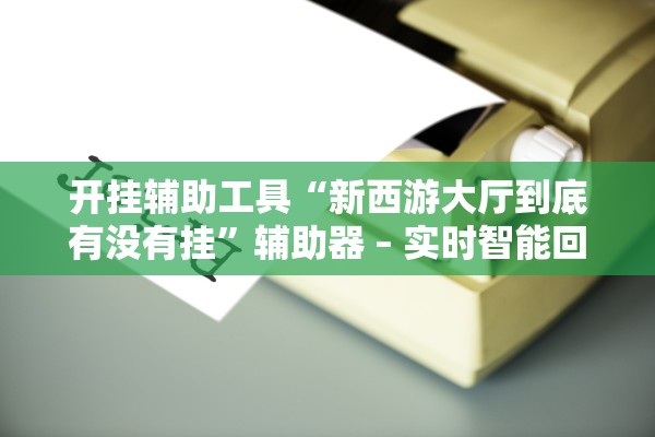 开挂辅助工具“新西游大厅到底有没有挂”辅助器 – 实时智能回复