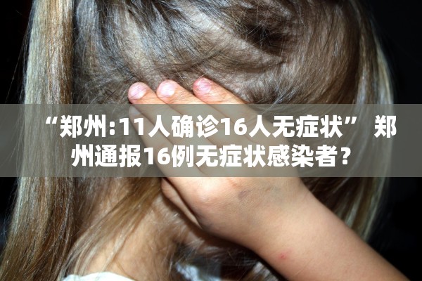 “郑州:11人确诊16人无症状” 郑州通报16例无症状感染者？
