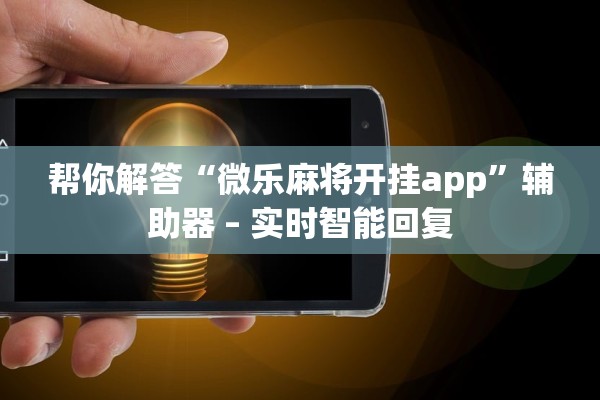 帮你解答“微乐麻将开挂app	”辅助器 – 实时智能回复