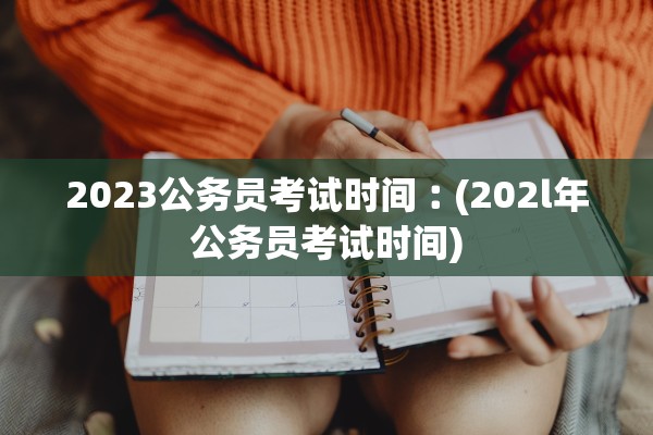 2023公务员考试时间︰(202l年公务员考试时间)
