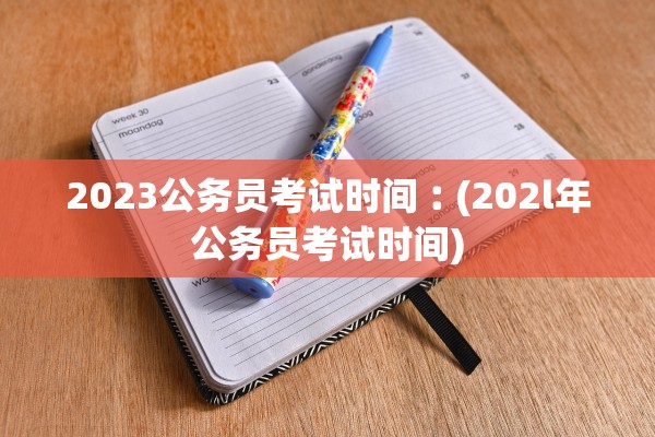 2023公务员考试时间︰(202l年公务员考试时间)