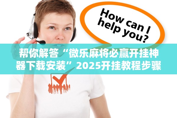 帮你解答“微乐麻将必赢开挂神器下载安装”2025开挂教程步骤