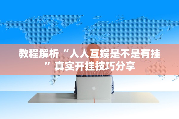 教程解析“人人互娱是不是有挂”真实开挂技巧分享