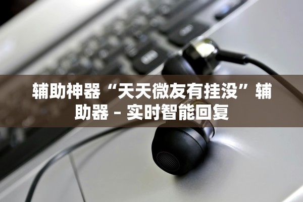 辅助神器“天天微友有挂没”辅助器 – 实时智能回复