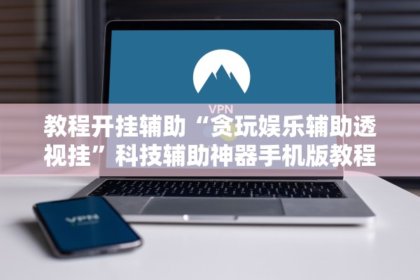 教程开挂辅助“贪玩娱乐辅助透视挂”科技辅助神器手机版教程