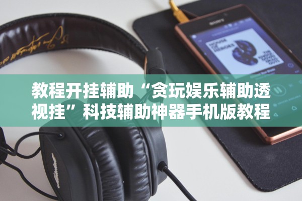 教程开挂辅助“贪玩娱乐辅助透视挂	”科技辅助神器手机版教程