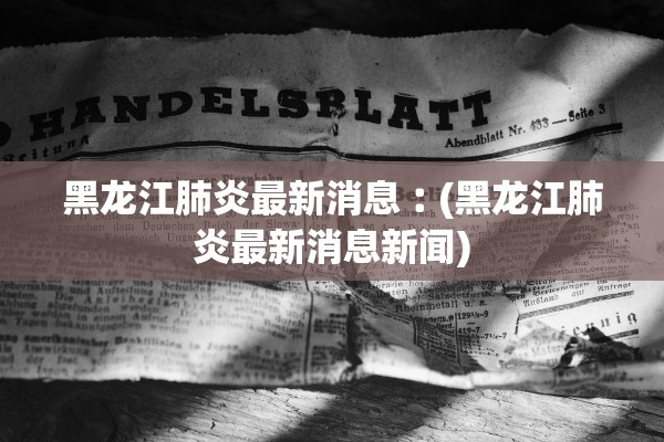 黑龙江肺炎最新消息︰(黑龙江肺炎最新消息新闻)