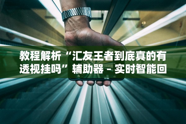 教程解析“汇友王者到底真的有透视挂吗	”辅助器 – 实时智能回复