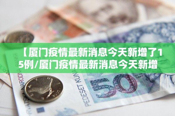 【厦门疫情最新消息今天新增了15例/厦门疫情最新消息今天新增今日更新】 【厦门疫情最新消息今天新增了15例/厦门疫情最新消息今天新增今日更新】