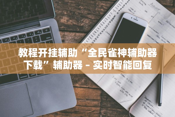 教程开挂辅助“全民雀神辅助器下载	”辅助器 – 实时智能回复