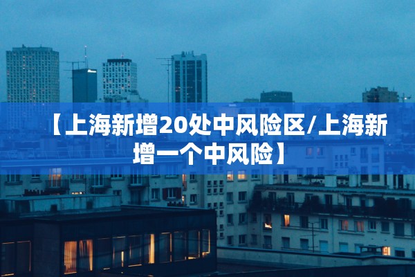 【上海新增20处中风险区/上海新增一个中风险】