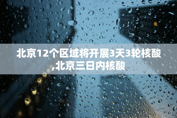 北京12个区域将开展3天3轮核酸,北京三日内核酸