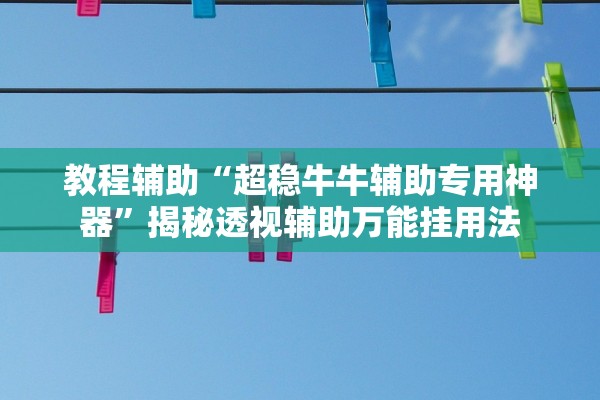 教程辅助“超稳牛牛辅助专用神器	”揭秘透视辅助万能挂用法