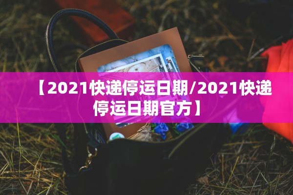【2021快递停运日期/2021快递停运日期官方】