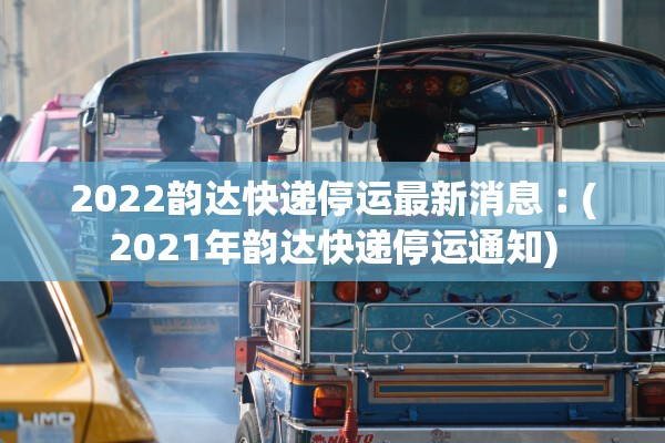 2022韵达快递停运最新消息︰(2021年韵达快递停运通知)